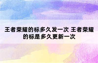 王者荣耀的标多久发一次 王者荣耀的标是多久更新一次